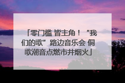 零门槛 皆主角！“我们的歌”路边音乐会 侗歌潮音点燃市井烟火
