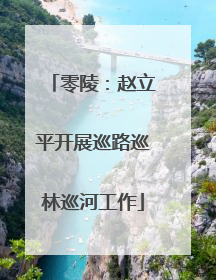 零陵：赵立平开展巡路巡林巡河工作