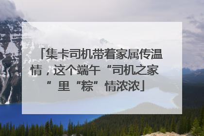 集卡司机带着家属传温情，这个端午“司机之家”里“粽”情浓浓