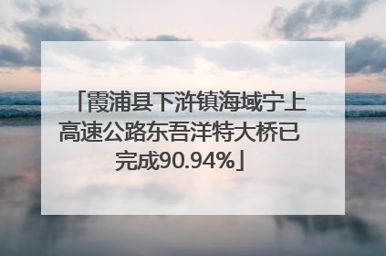 霞浦县下浒镇海域宁上高速公路东吾洋特大桥已完成90.94%