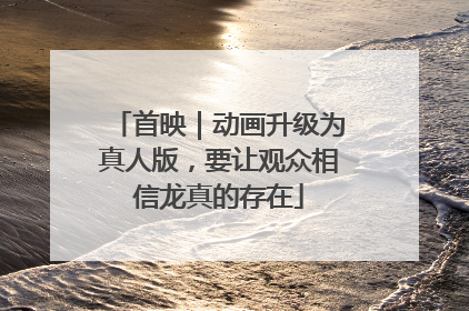 首映｜动画升级为真人版，要让观众相信龙真的存在