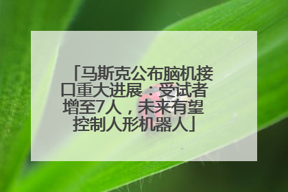 马斯克公布脑机接口重大进展：受试者增至7人，未来有望控制人形机器人