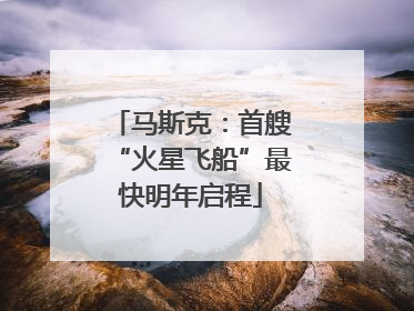 马斯克：首艘“火星飞船”最快明年启程