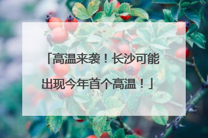 高温来袭！长沙可能出现今年首个高温！