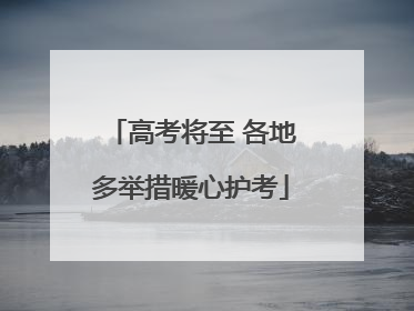 高考将至 各地多举措暖心护考