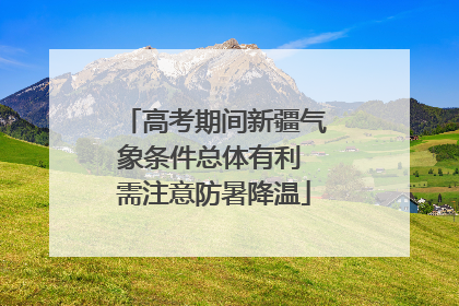 高考期间新疆气象条件总体有利 需注意防暑降温