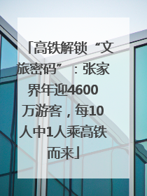 高铁解锁“文旅密码”：张家界年迎4600万游客，每10人中1人乘高铁而来