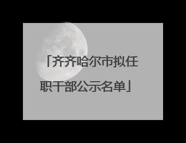 齐齐哈尔市拟任职干部公示名单