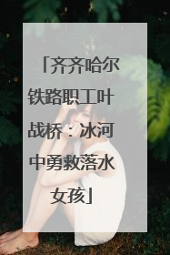 齐齐哈尔铁路职工叶战桥：冰河中勇救落水女孩