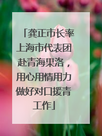 龚正市长率上海市代表团赴青海果洛，用心用情用力做好对口援青工作