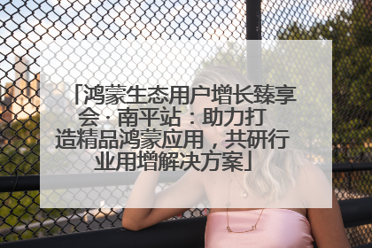 鸿蒙生态用户增长臻享会 · 南平站：助力打造精品鸿蒙应用，共研行业用增解决方案