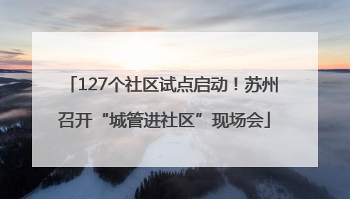 127个社区试点启动！苏州召开“城管进社区”现场会