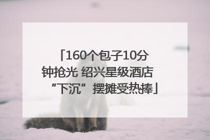 160个包子10分钟抢光 绍兴星级酒店“下沉”摆摊受热捧