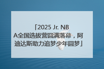 2025 Jr. NBA全国选拔营圆满落幕，阿迪达斯助力追梦少年圆梦