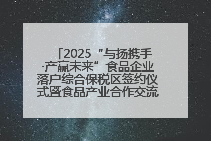 2025“与扬携手·产赢未来”食品企业落户综合保税区签约仪式暨食品产业合作交流对接会成功举办