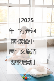 2025年“行走河南·读懂中国”文旅消费季启动