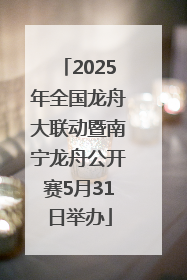 2025年全国龙舟大联动暨南宁龙舟公开赛5月31日举办
