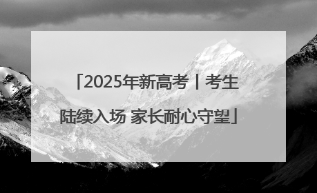 2025年新高考丨考生陆续入场 家长耐心守望