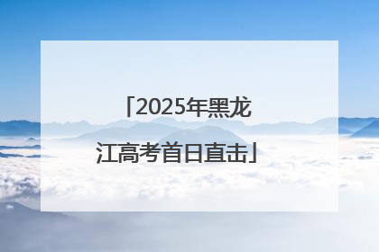 2025年黑龙江高考首日直击