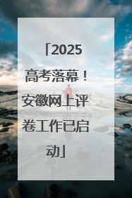 2025高考落幕！安徽网上评卷工作已启动
