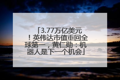3.77万亿美元！英伟达市值重回全球第一，黄仁勋：机器人是下一个机会