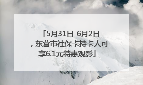 5月31日-6月2日，东营市社保卡持卡人可享6.1元特惠观影