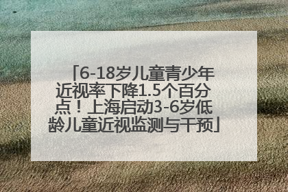 6-18岁儿童青少年近视率下降1.5个百分点！上海启动3-6岁低龄儿童近视监测与干预