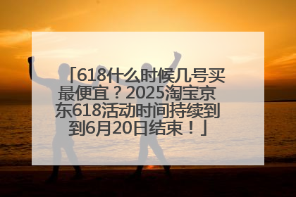 618什么时候几号买最便宜？2025淘宝京东618活动时间持续到到6月20日结束！