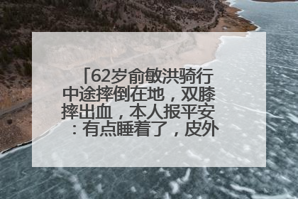 62岁俞敏洪骑行中途摔倒在地，双膝摔出血，本人报平安：有点睡着了，皮外伤，不用担心