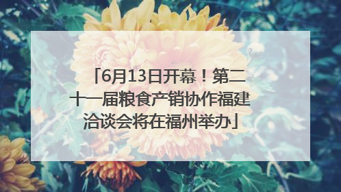 6月13日开幕！第二十一届粮食产销协作福建洽谈会将在福州举办