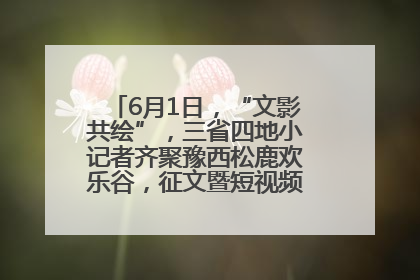6月1日，“文影共绘”，三省四地小记者齐聚豫西松鹿欢乐谷，征文暨短视频大赛精彩启幕！