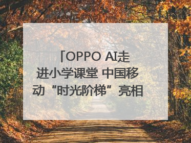 OPPO AI走进小学课堂 中国移动“时光阶梯”亮相成都｜早报