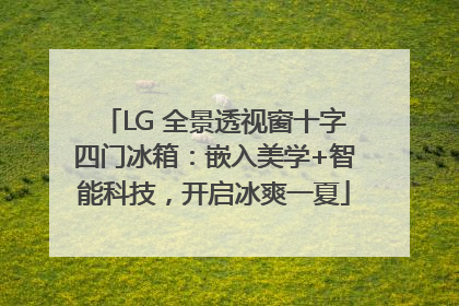LG 全景透视窗十字四门冰箱：嵌入美学+智能科技，开启冰爽一夏