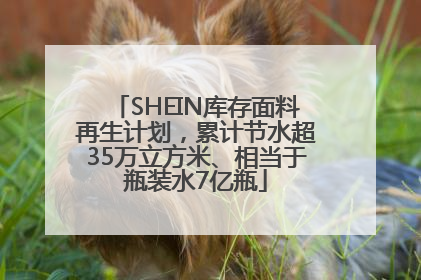 SHEIN库存面料再生计划，累计节水超35万立方米、相当于瓶装水7亿瓶